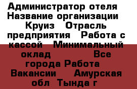 Администратор отеля › Название организации ­ Круиз › Отрасль предприятия ­ Работа с кассой › Минимальный оклад ­ 25 000 - Все города Работа » Вакансии   . Амурская обл.,Тында г.